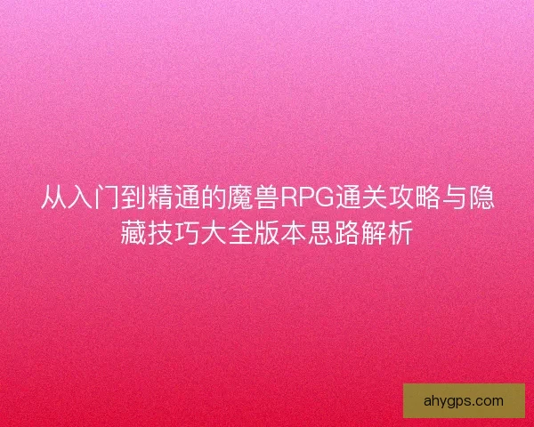 从入门到精通的魔兽RPG通关攻略与隐藏技巧大全版本思路解析