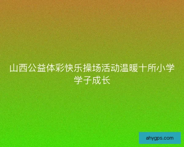 山西公益体彩快乐操场活动温暖十所小学学子成长