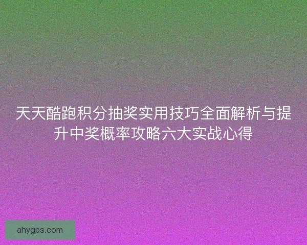 天天酷跑积分抽奖实用技巧全面解析与提升中奖概率攻略六大实战心得