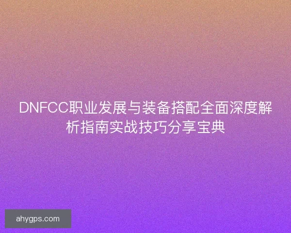 DNFCC职业发展与装备搭配全面深度解析指南实战技巧分享宝典