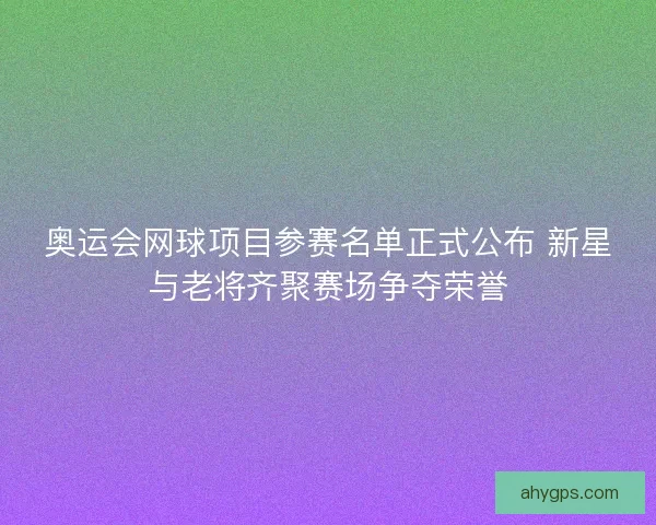 奥运会网球项目参赛名单正式公布 新星与老将齐聚赛场争夺荣誉