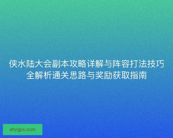 侠水陆大会副本攻略详解与阵容打法技巧全解析通关思路与奖励获取指南