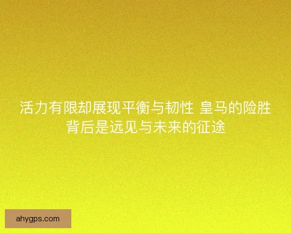 活力有限却展现平衡与韧性 皇马的险胜背后是远见与未来的征途