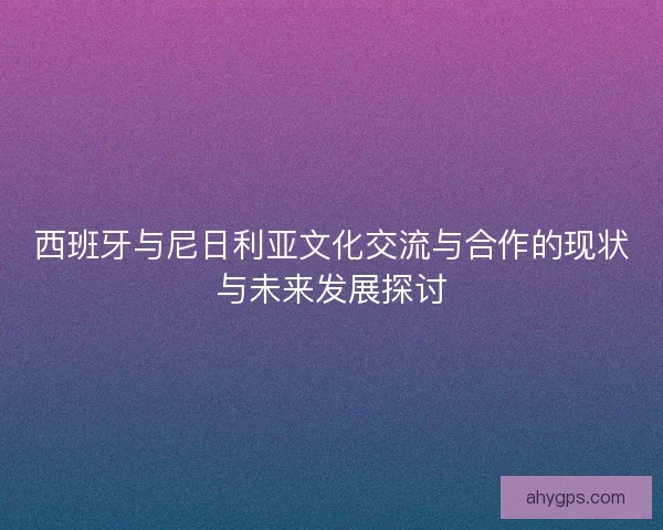 西班牙与尼日利亚文化交流与合作的现状与未来发展探讨