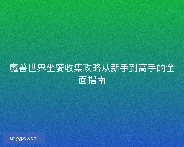魔兽世界坐骑收集攻略从新手到高手的全面指南