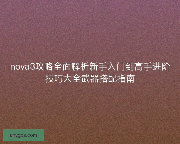 nova3攻略全面解析新手入门到高手进阶技巧大全武器搭配指南