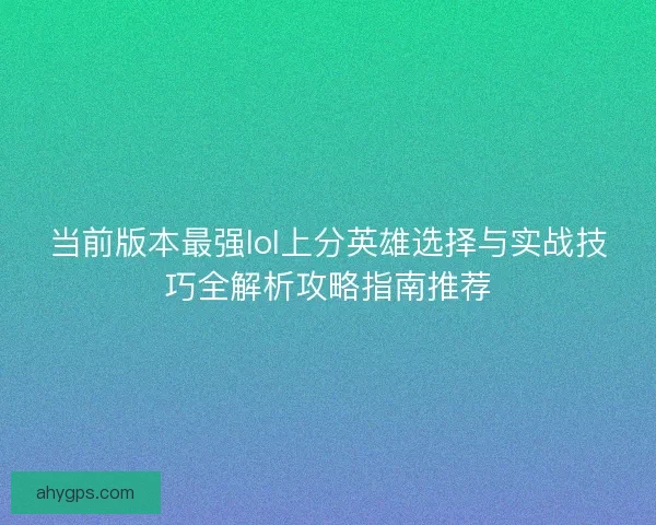 当前版本最强lol上分英雄选择与实战技巧全解析攻略指南推荐