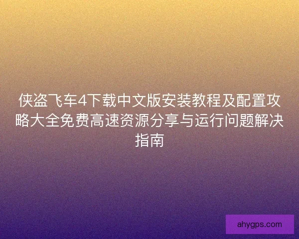侠盗飞车4下载中文版安装教程及配置攻略大全免费高速资源分享与运行问题解决指南