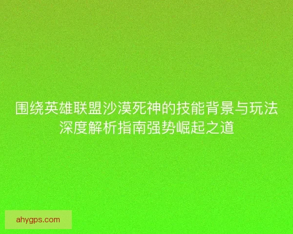 围绕英雄联盟沙漠死神的技能背景与玩法深度解析指南强势崛起之道